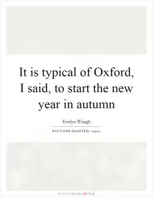 It is typical of Oxford, I said, to start the new year in autumn Picture Quote #1