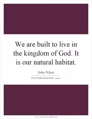 We are built to live in the kingdom of God. It is our natural habitat Picture Quote #1
