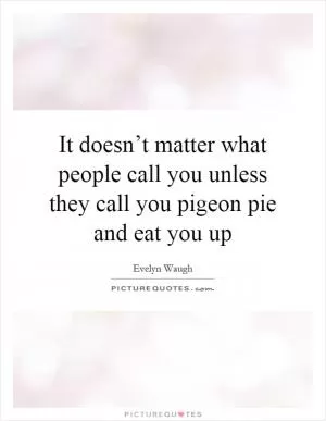 It doesn’t matter what people call you unless they call you pigeon pie and eat you up Picture Quote #1
