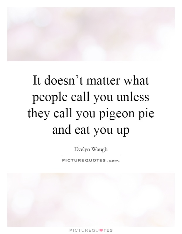 It doesn't matter what people call you unless they call you pigeon pie and eat you up Picture Quote #1