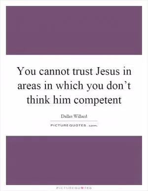 You cannot trust Jesus in areas in which you don’t think him competent Picture Quote #1