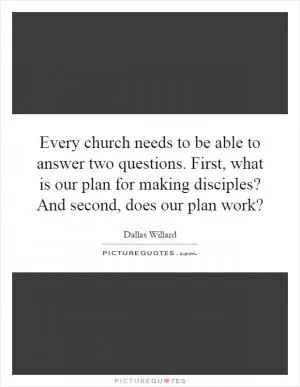 Every church needs to be able to answer two questions. First, what is our plan for making disciples? And second, does our plan work? Picture Quote #1