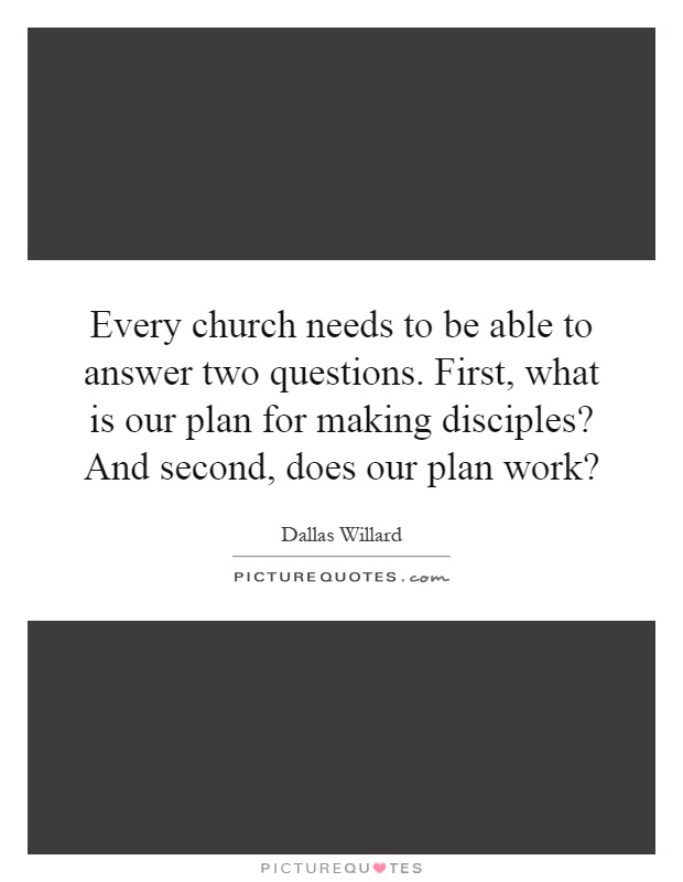 Every church needs to be able to answer two questions. First, what is our plan for making disciples? And second, does our plan work? Picture Quote #1