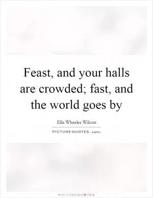 Feast, and your halls are crowded; fast, and the world goes by Picture Quote #1