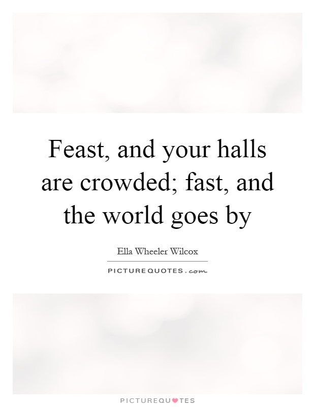 Feast, and your halls are crowded; fast, and the world goes by Picture Quote #1