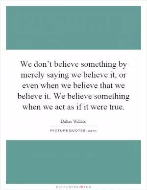 We don’t believe something by merely saying we believe it, or even when we believe that we believe it. We believe something when we act as if it were true Picture Quote #1