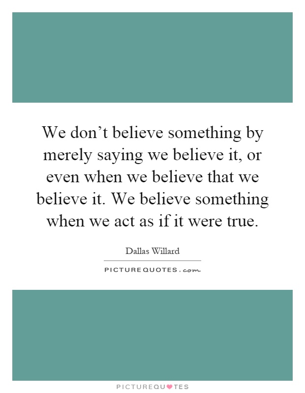 We don't believe something by merely saying we believe it, or even when we believe that we believe it. We believe something when we act as if it were true Picture Quote #1