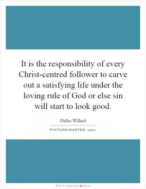 It is the responsibility of every Christ-centred follower to carve out a satisfying life under the loving rule of God or else sin will start to look good Picture Quote #1