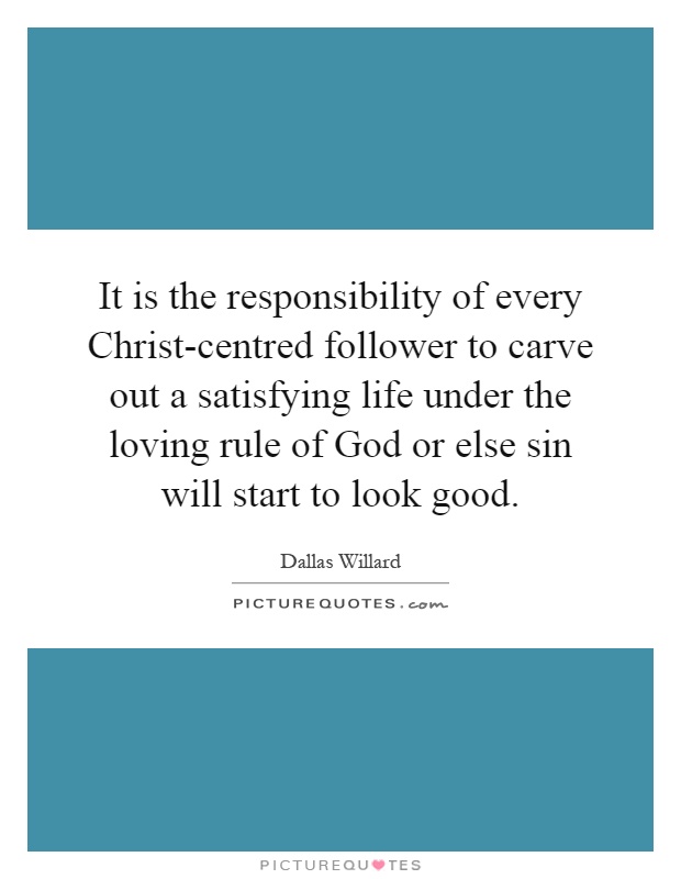 It is the responsibility of every Christ-centred follower to carve out a satisfying life under the loving rule of God or else sin will start to look good Picture Quote #1