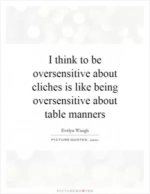I think to be oversensitive about cliches is like being oversensitive about table manners Picture Quote #1