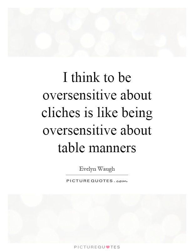 I think to be oversensitive about cliches is like being oversensitive about table manners Picture Quote #1