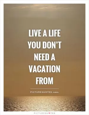 Live a life you don’t need a vacation from Picture Quote #1