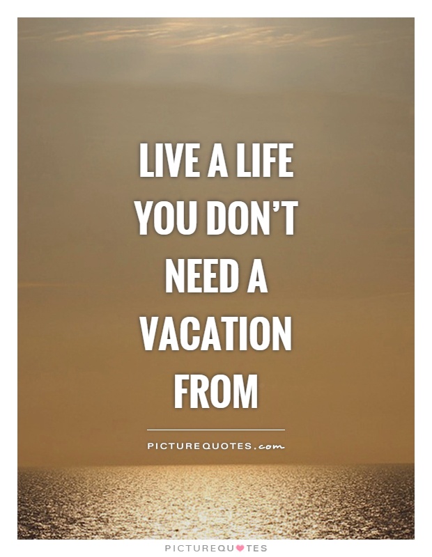 Live a life you don't need a vacation from Picture Quote #1