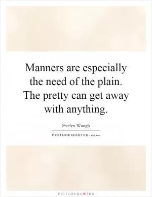 Manners are especially the need of the plain. The pretty can get away with anything Picture Quote #1