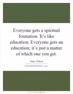 Everyone gets a spiritual formation. It’s like education. Everyone gets an education; it’s just a matter of which one you get Picture Quote #1