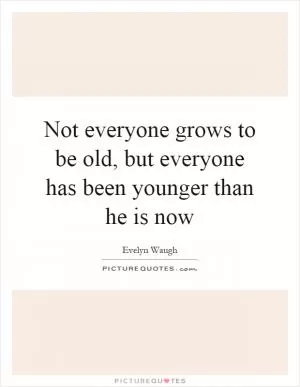Not everyone grows to be old, but everyone has been younger than he is now Picture Quote #1