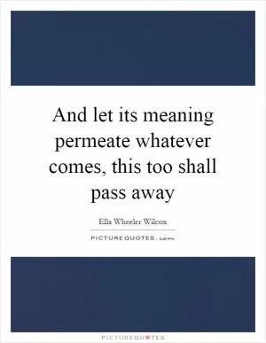 And let its meaning permeate whatever comes, this too shall pass away Picture Quote #1