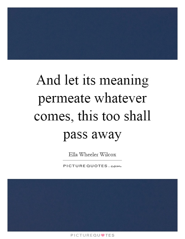 And let its meaning permeate whatever comes, this too shall pass away Picture Quote #1