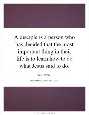 A disciple is a person who has decided that the most important thing in their life is to learn how to do what Jesus said to do Picture Quote #1
