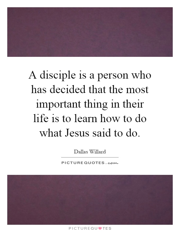 A disciple is a person who has decided that the most important thing in their life is to learn how to do what Jesus said to do Picture Quote #1