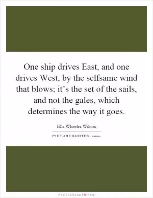 One ship drives East, and one drives West, by the selfsame wind that blows; it’s the set of the sails, and not the gales, which determines the way it goes Picture Quote #1