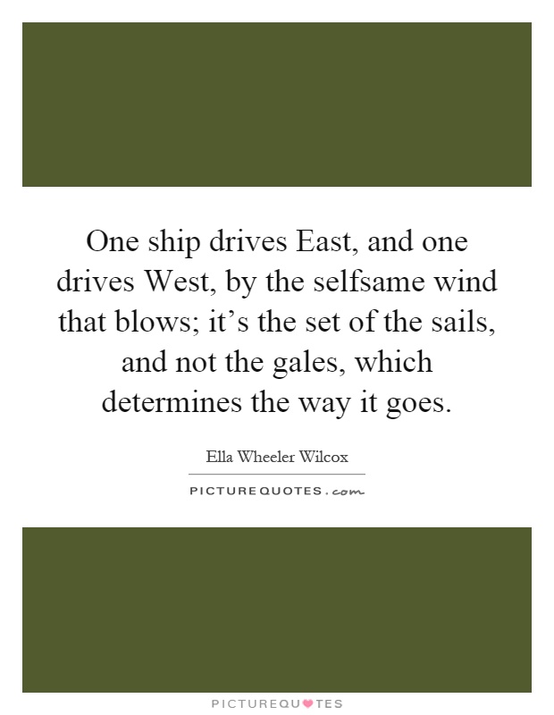 One ship drives East, and one drives West, by the selfsame wind that blows; it's the set of the sails, and not the gales, which determines the way it goes Picture Quote #1