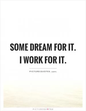 Some dream for it. I work for it Picture Quote #1