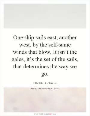 One ship sails east, another west, by the self-same winds that blow. It isn’t the gales, it’s the set of the sails, that determines the way we go Picture Quote #1