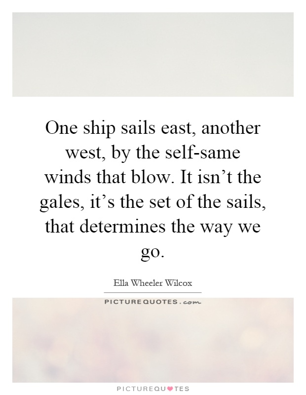 One ship sails east, another west, by the self-same winds that blow. It isn't the gales, it's the set of the sails, that determines the way we go Picture Quote #1