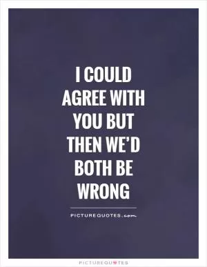 I could agree with you but then we’d both be wrong Picture Quote #1