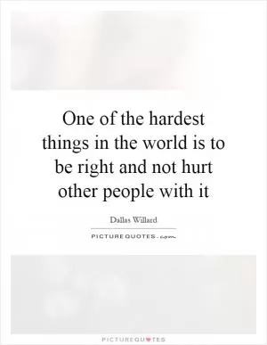 One of the hardest things in the world is to be right and not hurt other people with it Picture Quote #1