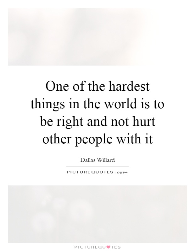 One of the hardest things in the world is to be right and not hurt other people with it Picture Quote #1