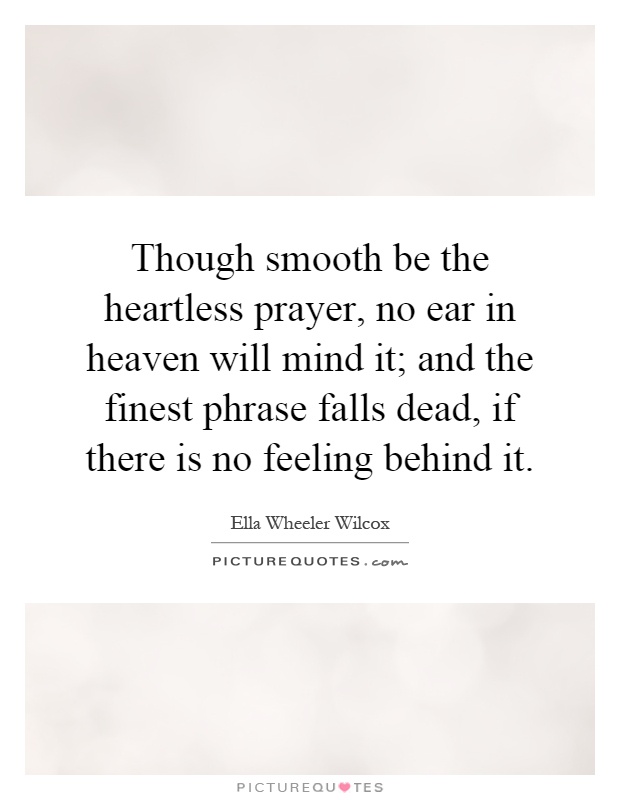 Though smooth be the heartless prayer, no ear in heaven will mind it; and the finest phrase falls dead, if there is no feeling behind it Picture Quote #1