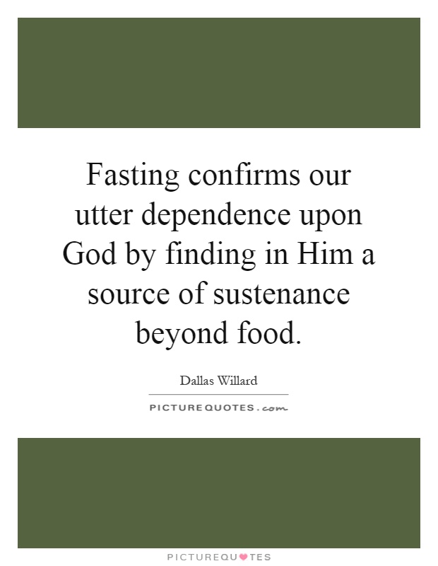 Fasting confirms our utter dependence upon God by finding in Him a source of sustenance beyond food Picture Quote #1