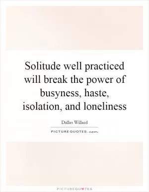 Solitude well practiced will break the power of busyness, haste, isolation, and loneliness Picture Quote #1