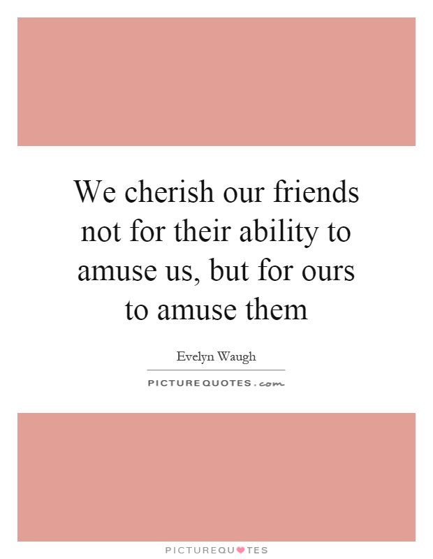 We cherish our friends not for their ability to amuse us, but for ours to amuse them Picture Quote #1