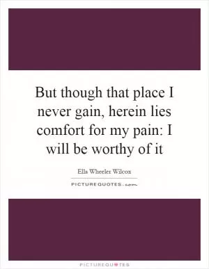 But though that place I never gain, herein lies comfort for my pain: I will be worthy of it Picture Quote #1