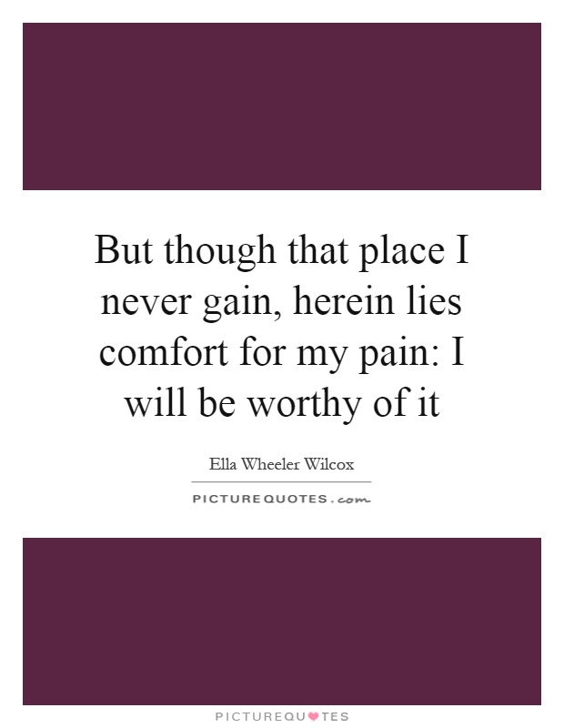 But though that place I never gain, herein lies comfort for my pain: I will be worthy of it Picture Quote #1