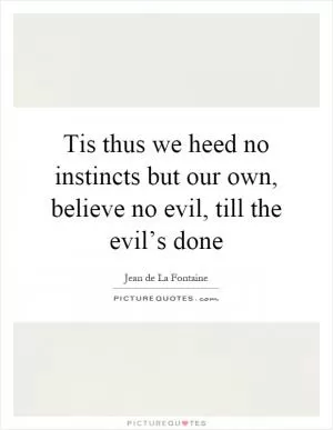 Tis thus we heed no instincts but our own, believe no evil, till the evil’s done Picture Quote #1