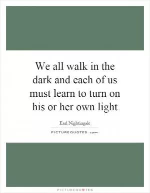We all walk in the dark and each of us must learn to turn on his or her own light Picture Quote #1