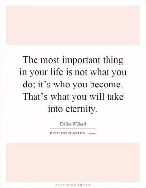 The most important thing in your life is not what you do; it’s who you become. That’s what you will take into eternity Picture Quote #1
