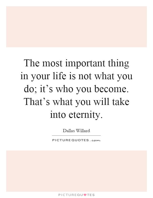 The most important thing in your life is not what you do; it's who you become. That's what you will take into eternity Picture Quote #1