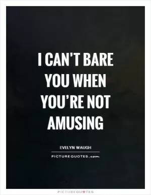 I can’t bare you when you’re not amusing Picture Quote #1