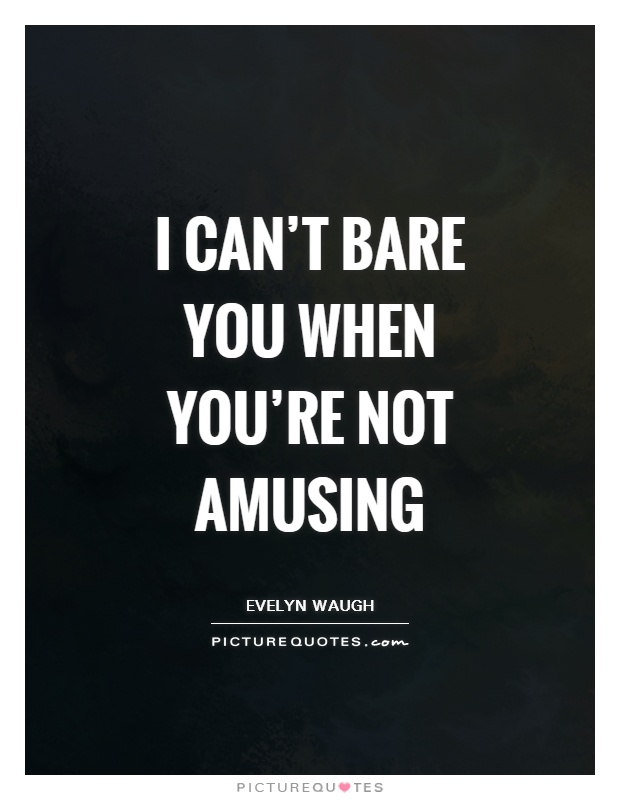 I can't bare you when you're not amusing Picture Quote #1