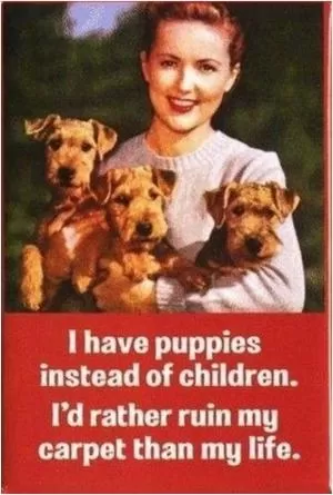 I have puppies instead of children. I’d rather ruin my carpet than my life Picture Quote #1