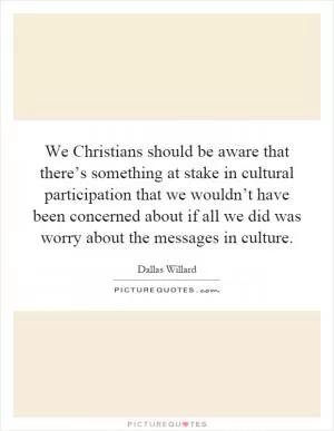 We Christians should be aware that there’s something at stake in cultural participation that we wouldn’t have been concerned about if all we did was worry about the messages in culture Picture Quote #1