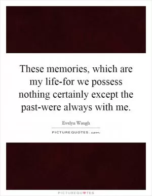 These memories, which are my life-for we possess nothing certainly except the past-were always with me Picture Quote #1