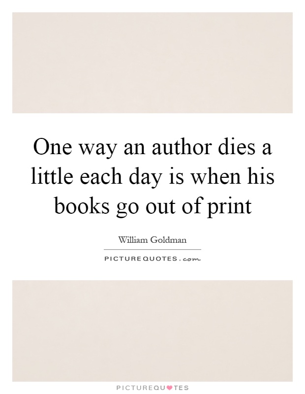 One way an author dies a little each day is when his books go out of print Picture Quote #1
