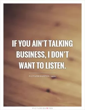 If you ain’t talking business, I don’t want to listen Picture Quote #1