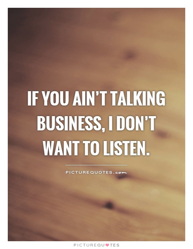 If you ain't talking business, I don't want to listen Picture Quote #1